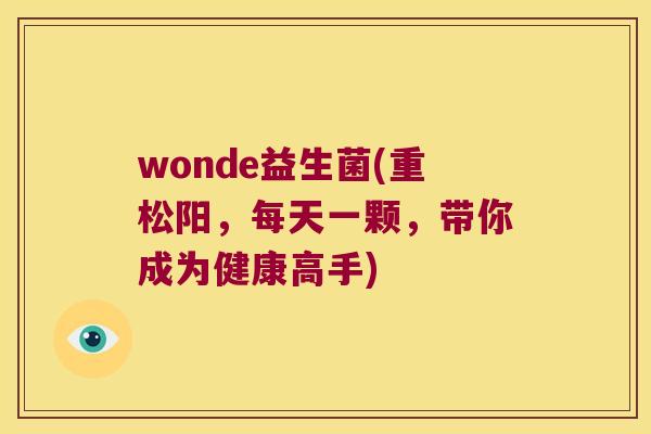wonde益生菌(重松阳，每天一颗，带你成为健康高手)