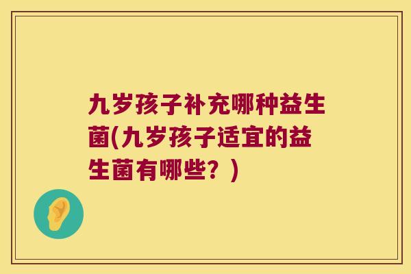 九岁孩子补充哪种益生菌(九岁孩子适宜的益生菌有哪些？)