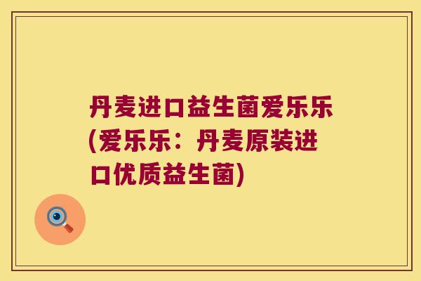 丹麦进口益生菌爱乐乐(爱乐乐:丹麦原装进口优质益生菌) 丹麦进口益生菌爱乐乐(爱乐乐:丹麦原装进口优质益生菌)