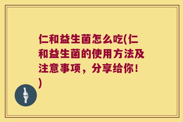 仁和益生菌怎么吃(仁和益生菌的使用方法及注意事项，分享给你！)
