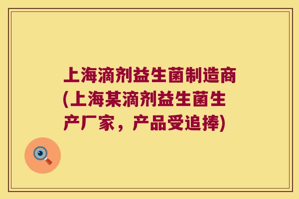 上海滴剂益生菌制造商(上海某滴剂益生菌生产厂家，产品受追捧)