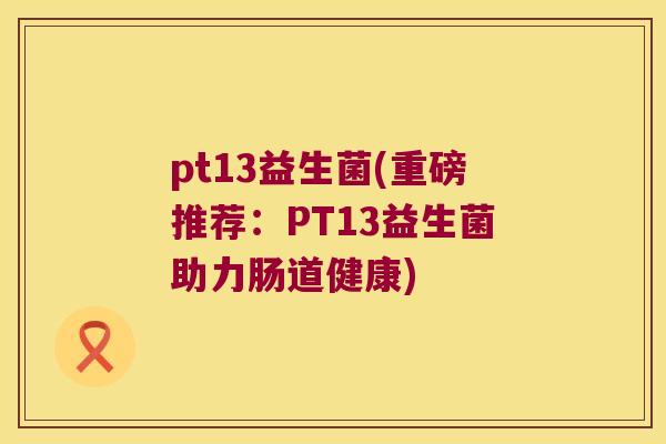 pt13益生菌(重磅推荐：PT13益生菌助力肠道健康)