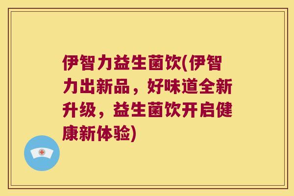 伊智力益生菌饮(伊智力出新品,好味道全新升级,益生菌饮开启健康新体验) 伊智力益生菌饮(伊智力出新品,好味道全新升级,益生菌饮开启健康新体验)