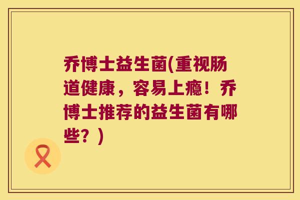 乔博士益生菌(重视肠道健康，容易上瘾！乔博士推荐的益生菌有哪些？)