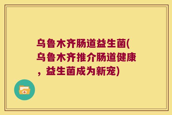 乌鲁木齐肠道益生菌(乌鲁木齐推介肠道健康，益生菌成为新宠)