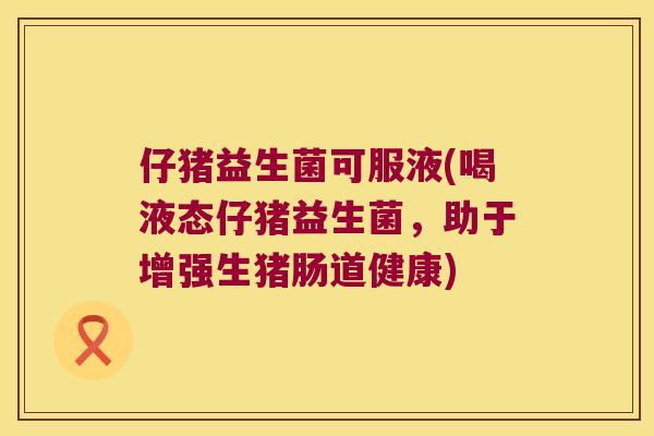 仔猪益生菌可服液(喝液态仔猪益生菌，助于增强生猪肠道健康)