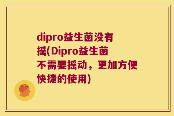 dipro益生菌没有摇(Dipro益生菌不需要摇动,更加方便快捷的使用) dipro益生菌没有摇(Dipro益生菌不需要摇动,更加方便快捷的使用)
