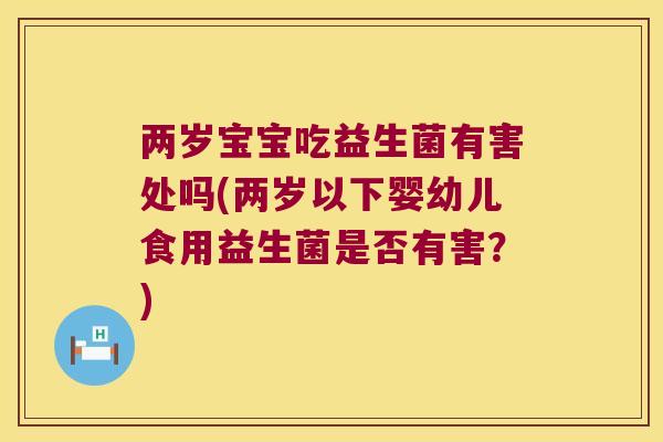 两岁宝宝吃益生菌有害处吗(两岁以下婴幼儿食用益生菌是否有害？)