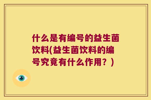 什么是有编号的益生菌饮料(益生菌饮料的编号究竟有什么作用?) 什么是有编号的益生菌饮料(益生菌饮料的编号究竟有什么作用?)