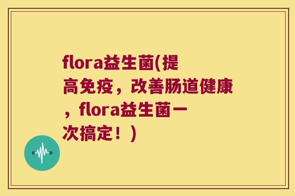 flora益生菌(提高免疫，改善肠道健康，flora益生菌一次搞定！)