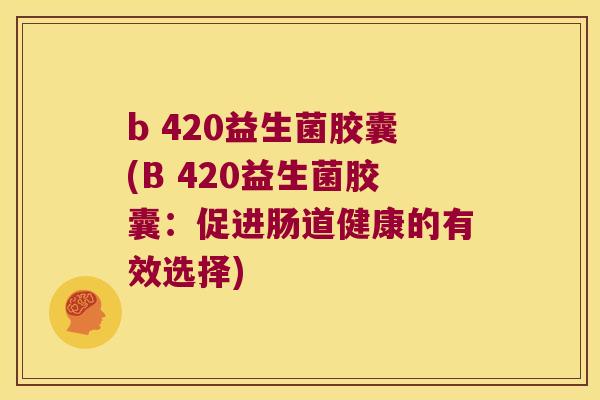b 420益生菌胶囊(B 420益生菌胶囊：促进肠道健康的有效选择)