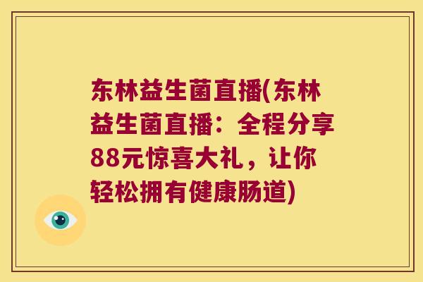 东林益生菌直播(东林益生菌直播：全程分享88元惊喜大礼，让你轻松拥有健康肠道)