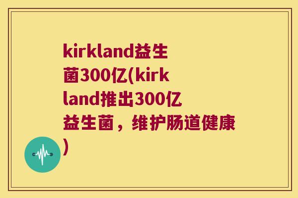 kirkland益生菌300亿(kirkland推出300亿益生菌，维护肠道健康)