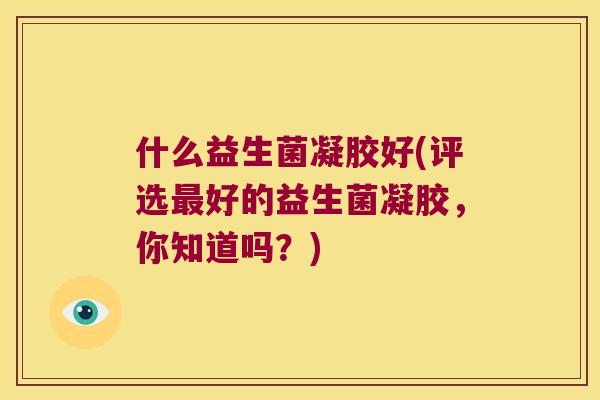 什么益生菌凝胶好(评选好的益生菌凝胶，你知道吗？)
