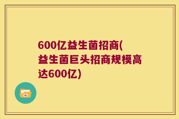 600亿益生菌招商(益生菌巨头招商规模高达600亿)