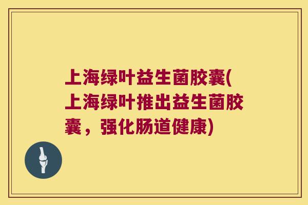 上海绿叶益生菌胶囊(上海绿叶推出益生菌胶囊，强化肠道健康)