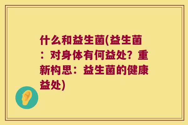 什么和益生菌(益生菌：对身体有何益处？重新构思：益生菌的健康益处)