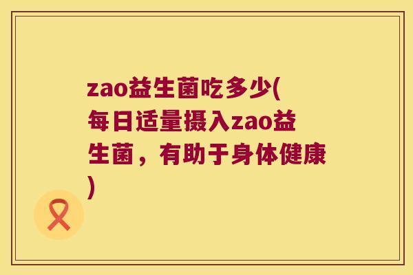 zao益生菌吃多少(每日适量摄入zao益生菌，有助于身体健康)