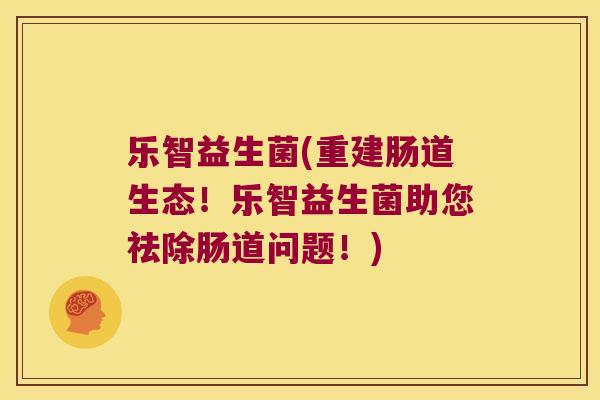 乐智益生菌(重建肠道生态！乐智益生菌助您祛除肠道问题！)
