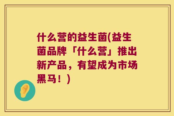 什么营的益生菌(益生菌品牌「什么营」推出新产品，有望成为市场黑马！)