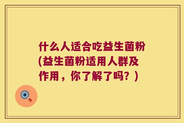 什么人适合吃益生菌粉(益生菌粉适用人群及作用,你了解了吗?) 什么人适合吃益生菌粉(益生菌粉适用人群及作用,你了解了吗?)