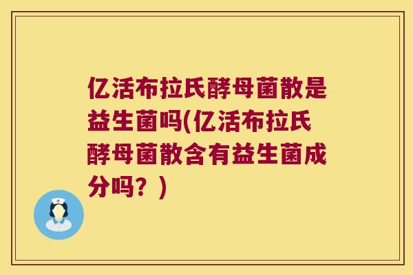 亿活布拉氏酵母菌散是益生菌吗(亿活布拉氏酵母菌散含有益生菌成分吗?) 亿活布拉氏酵母菌散是益生菌吗(亿活布拉氏酵母菌散含有益生菌成分吗?)