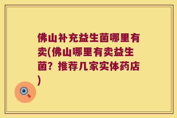 佛山补充益生菌哪里有卖(佛山哪里有卖益生菌？推荐几家实体药店)