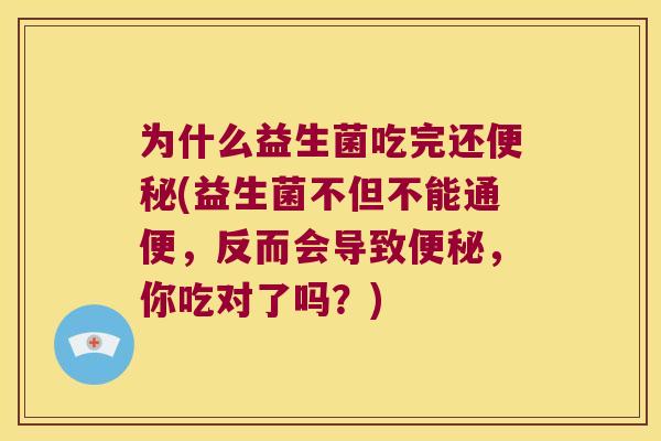 为什么益生菌吃完还(益生菌不但不能通便,反而会导致,你吃对了吗?) 为什么益生菌吃完还(益生菌不但不能通便,反而会导致,你吃对了吗?)