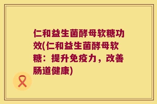 仁和益生菌酵母软糖功效(仁和益生菌酵母软糖：提升力，改善肠道健康)