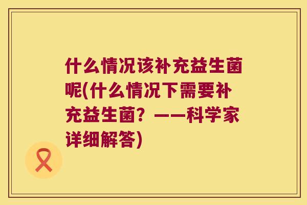 什么情况该补充益生菌呢(什么情况下需要补充益生菌？——科学家详细解答)