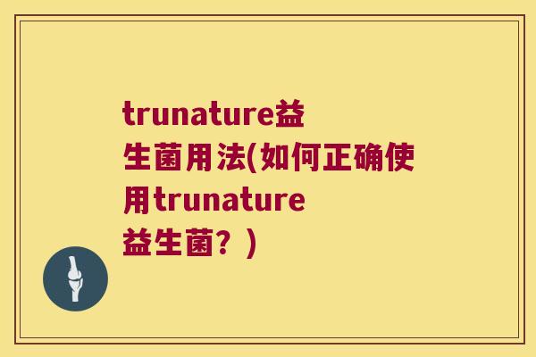 trunature益生菌用法(如何正确使用trunature益生菌？)