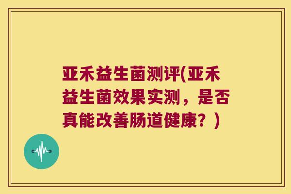 亚禾益生菌测评(亚禾益生菌效果实测，是否真能改善肠道健康？)