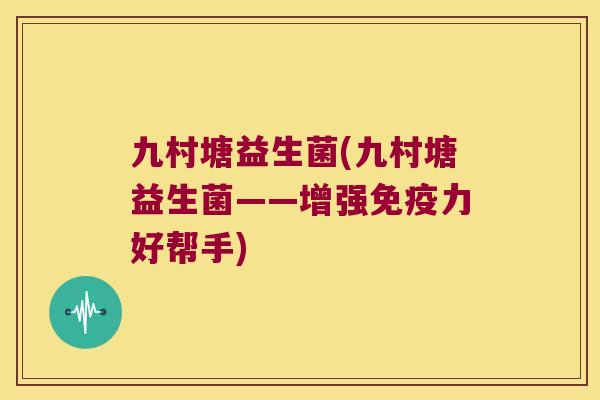 九村塘益生菌(九村塘益生菌——增强免疫力好帮手)