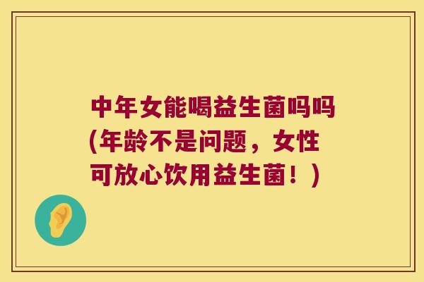 中年女能喝益生菌吗吗(年龄不是问题,女性可放心饮用益生菌!) 中年女能喝益生菌吗吗(年龄不是问题,女性可放心饮用益生菌!)