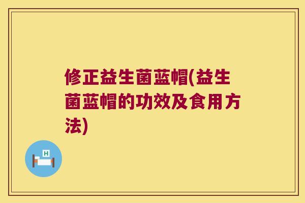 修正益生菌蓝帽(益生菌蓝帽的功效及食用方法)