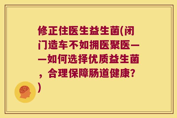 修正住医生益生菌(闭门造车不如拥医聚医——如何选择优质益生菌，合理保障肠道健康？)