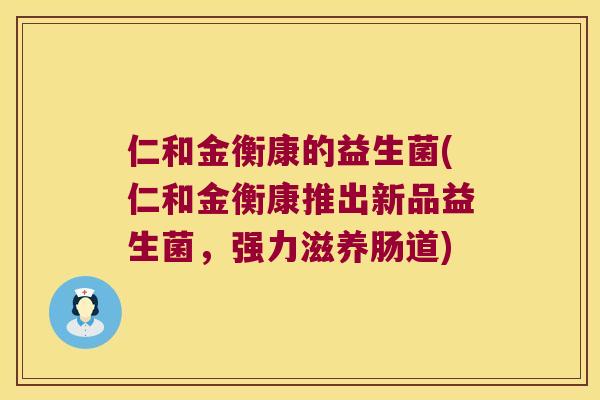 仁和金衡康的益生菌(仁和金衡康推出新品益生菌，强力滋养肠道)
