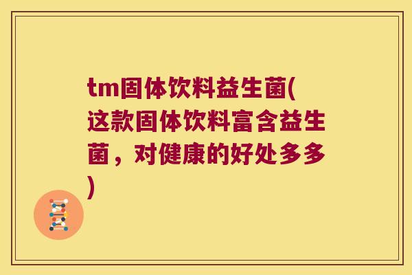 tm固体饮料益生菌(这款固体饮料富含益生菌，对健康的好处多多)