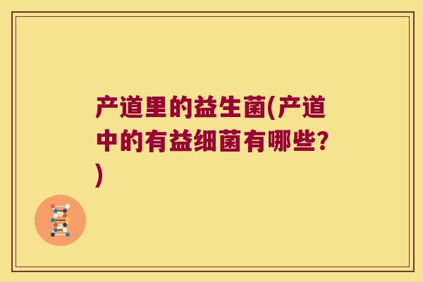 产道里的益生菌(产道中的有益细菌有哪些？)