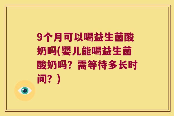 9个月可以喝益生菌酸奶吗(婴儿能喝益生菌酸奶吗？需等待多长时间？)