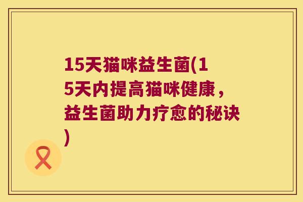 15天猫咪益生菌(15天内提高猫咪健康,益生菌助力疗愈的秘诀) 15天猫咪益生菌(15天内提高猫咪健康,益生菌助力疗愈的秘诀)
