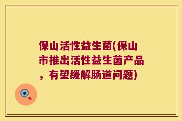 保山活性益生菌(保山市推出活性益生菌产品，有望缓解肠道问题)