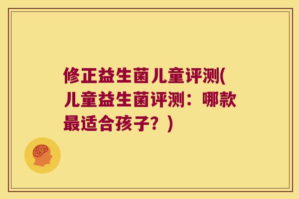 修正益生菌儿童评测(儿童益生菌评测：哪款最适合孩子？)