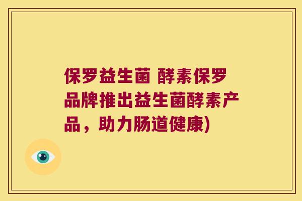 保罗益生菌 酵素保罗品牌推出益生菌酵素产品,助力肠道健康) 保罗益生菌 酵素保罗品牌推出益生菌酵素产品,助力肠道健康)