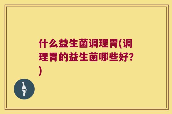 什么益生菌调理胃(调理胃的益生菌哪些好？)