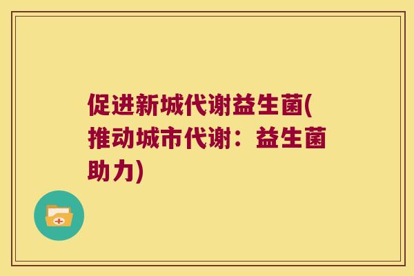 促进新城代谢益生菌(推动城市代谢：益生菌助力)