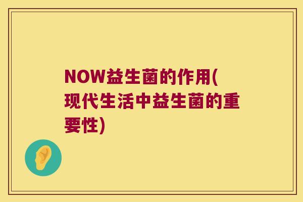 NOW益生菌的作用(现代生活中益生菌的重要性)