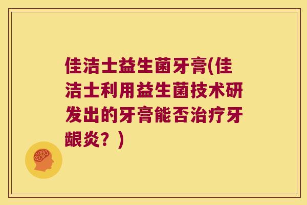 佳洁士益生菌牙膏(佳洁士利用益生菌技术研发出的牙膏能否治疗牙龈炎？)