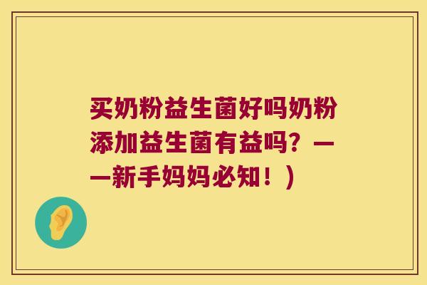 买奶粉益生菌好吗奶粉添加益生菌有益吗？——新手妈妈必知！)