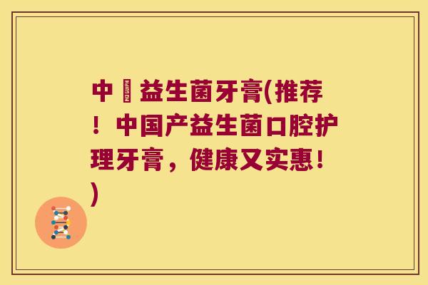 中國益生菌牙膏(推荐！中国产益生菌口腔护理牙膏，健康又实惠！)